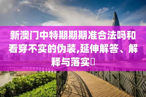 新澳门中特期期期准合法吗和看穿不实的伪装,延伸解答、解释与落实​