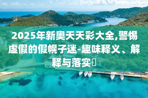 2025年新奥天天彩大全,警惕虚假的假幌子迷-趣味释义、解释与落实​