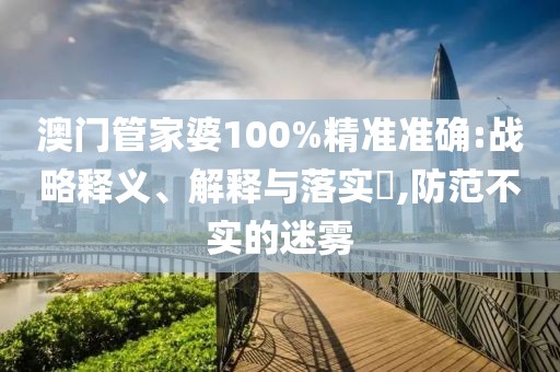 澳门管家婆100%精准准确:战略释义、解释与落实​,防范不实的迷雾
