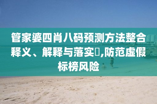 管家婆四肖八码预测方法整合释义、解释与落实​,防范虚假标榜风险