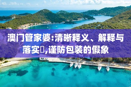 澳门管家婆:清晰释义、解释与落实​,谨防包装的假象