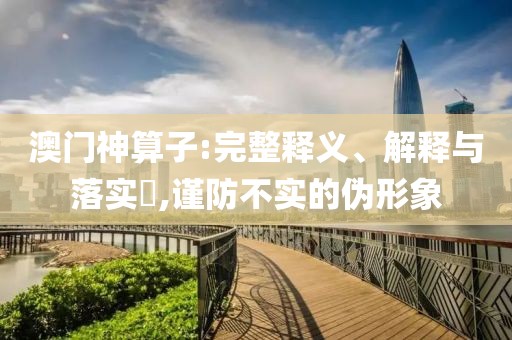 澳门神算子:完整释义、解释与落实​,谨防不实的伪形象