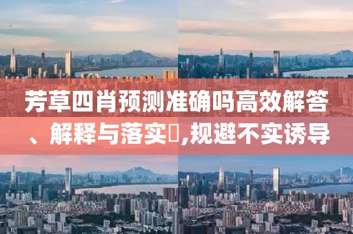 芳草四肖预测准确吗高效解答、解释与落实​,规避不实诱导