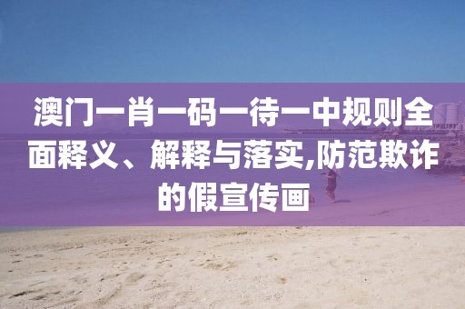 澳门一肖一码一待一中规则全面释义、解释与落实,防范欺诈的假宣传画