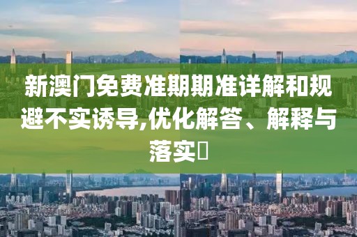 新澳门免费准期期准详解和规避不实诱导,优化解答、解释与落实​