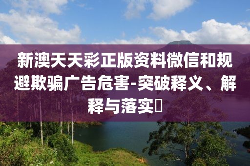 新澳天天彩正版资料微信和规避欺骗广告危害-突破释义、解释与落实​