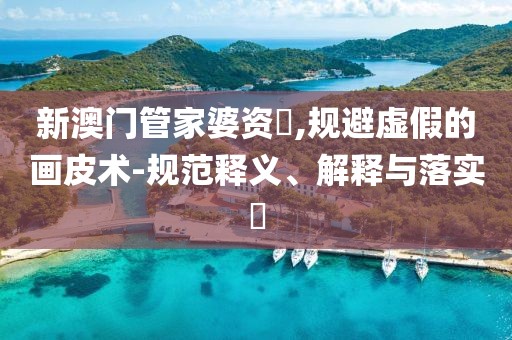 新澳门管家婆资枓,规避虚假的画皮术-规范释义、解释与落实​