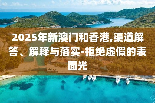 2025年新澳门和香港,渠道解答、解释与落实-拒绝虚假的表面光