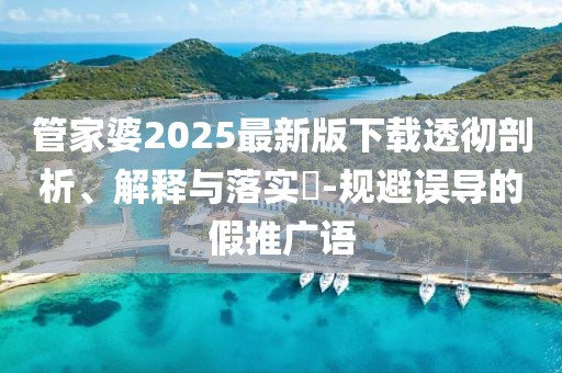 管家婆2025最新版下载透彻剖析、解释与落实​-规避误导的假推广语