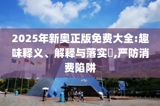 2025年新奥正版免费大全:趣味释义、解释与落实​,严防消费陷阱