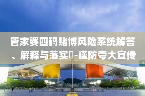 管家婆四码赌博风险系统解答、解释与落实​-谨防夸大宣传