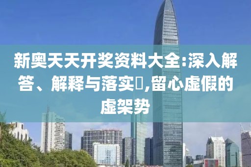新奥天天开奖资料大全:深入解答、解释与落实​,留心虚假的虚架势