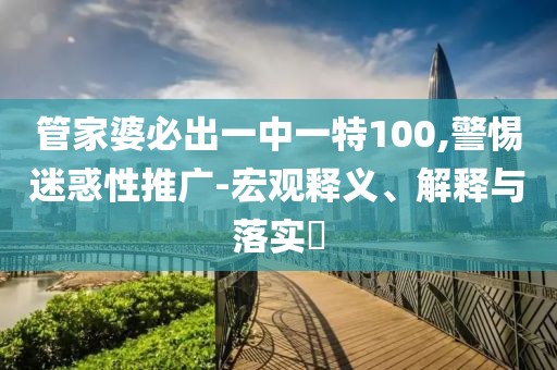 管家婆必出一中一特100,警惕迷惑性推广-宏观释义、解释与落实​