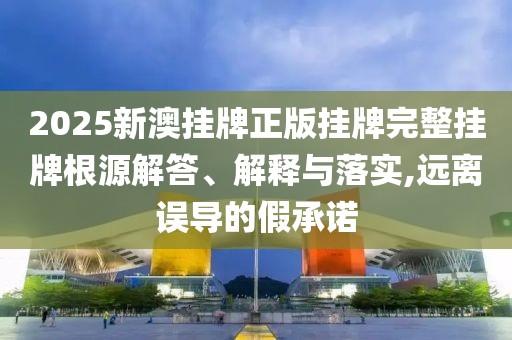 2025新澳挂牌正版挂牌完整挂牌根源解答、解释与落实,远离误导的假承诺