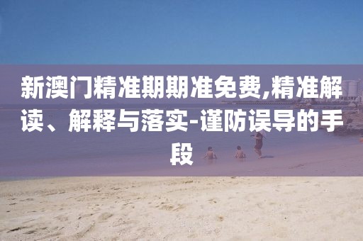 新澳门精准期期准免费,精准解读、解释与落实-谨防误导的手段