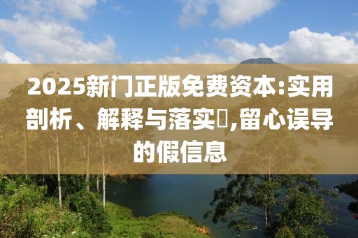 2025新门正版免费资本:实用剖析、解释与落实​,留心误导的假信息