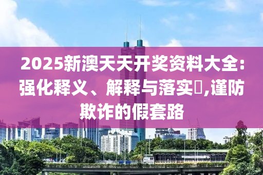 2025新澳天天开奖资料大全:强化释义、解释与落实​,谨防欺诈的假套路
