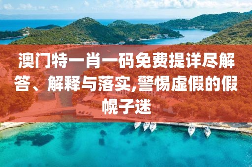 澳门特一肖一码免费提详尽解答、解释与落实,警惕虚假的假幌子迷