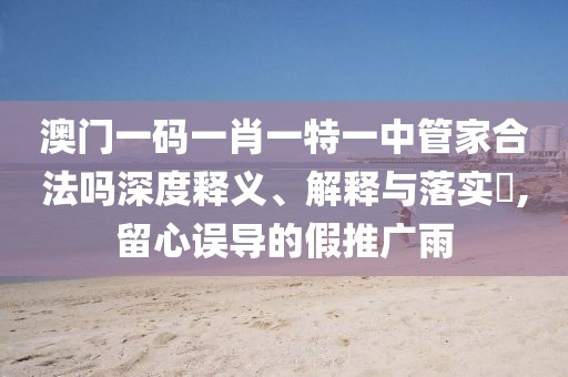 澳门一码一肖一特一中管家合法吗深度释义、解释与落实​,留心误导的假推广雨