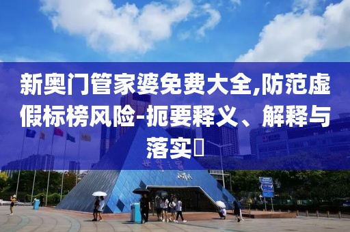 新奥门管家婆免费大全,防范虚假标榜风险-扼要释义、解释与落实​