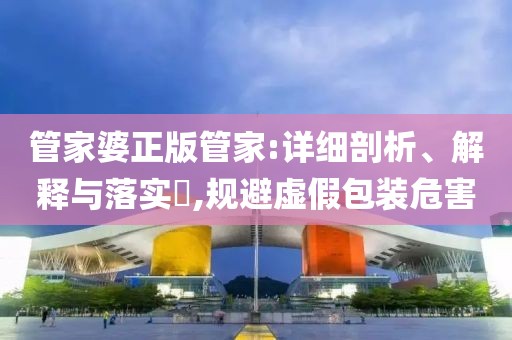 管家婆正版管家:详细剖析、解释与落实​,规避虚假包装危害