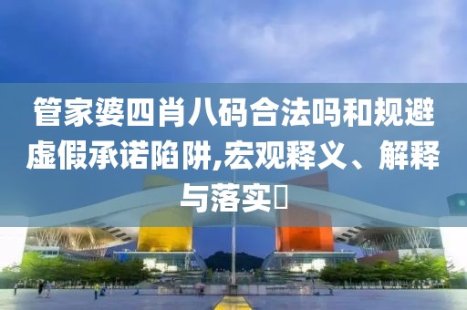 管家婆四肖八码合法吗和规避虚假承诺陷阱,宏观释义、解释与落实​
